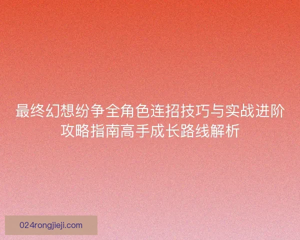 最终幻想纷争全角色连招技巧与实战进阶攻略指南高手成长路线解析
