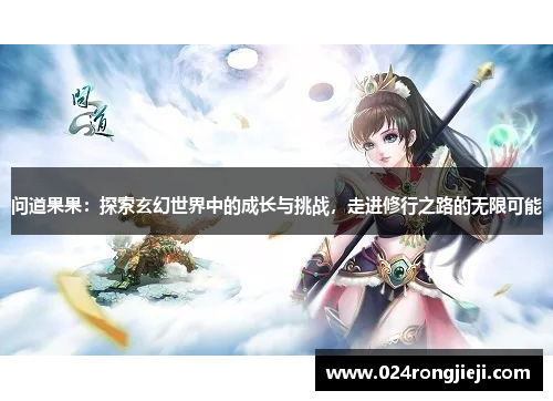 问道果果：探索玄幻世界中的成长与挑战，走进修行之路的无限可能
