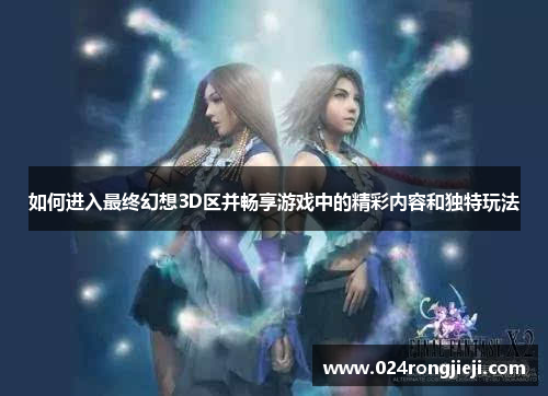 如何进入最终幻想3D区并畅享游戏中的精彩内容和独特玩法