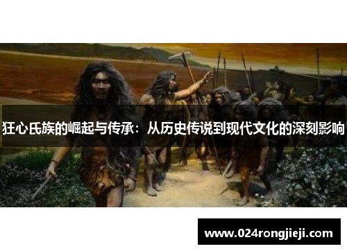 狂心氏族的崛起与传承：从历史传说到现代文化的深刻影响