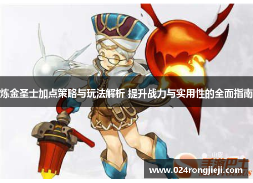 炼金圣士加点策略与玩法解析 提升战力与实用性的全面指南