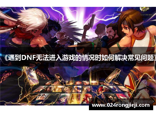《遇到DNF无法进入游戏的情况时如何解决常见问题》